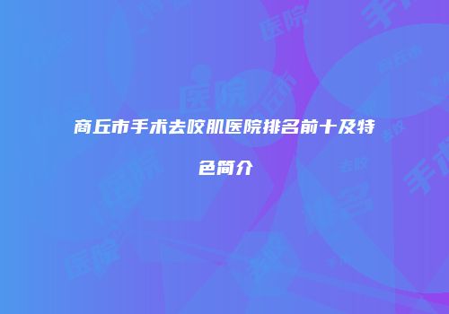 商丘市手术去咬肌医院排名前十及特色简介
