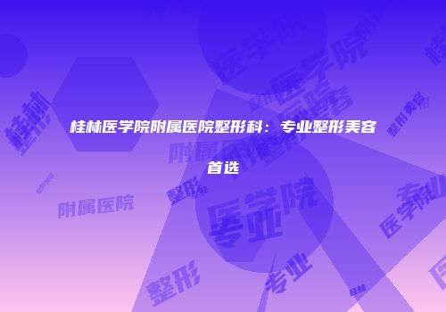 桂林医学院附属医院整形科：专业整形美容首选