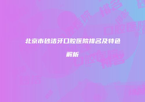 北京市砂洁牙口腔医院排名及特色解析