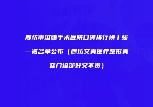 廊坊市溶脂手术医院口碑排行榜十强一览名单公布（廊坊艾美医疗整形美容门诊部好又不贵）