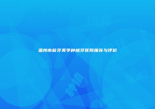 温州市前牙美学种植牙医院推荐与评价