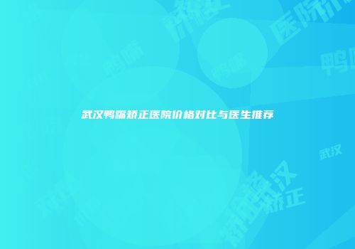 武汉鸭嘴矫正医院价格对比与医生推荐