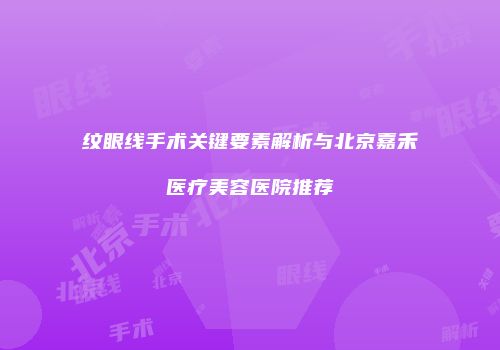 纹眼线手术关键要素解析与北京嘉禾医疗美容医院推荐