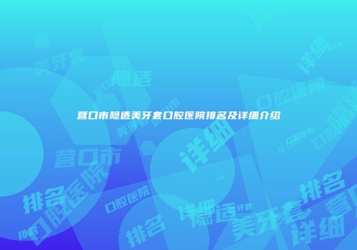 营口市隐适美牙套口腔医院排名及详细介绍