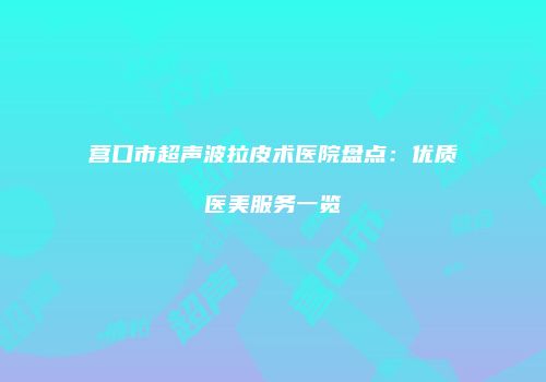 营口市超声波拉皮术医院盘点：优质医美服务一览