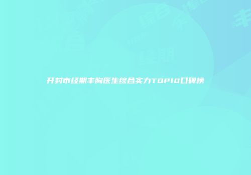 开封市经期丰胸医生综合实力TOP10口碑榜
