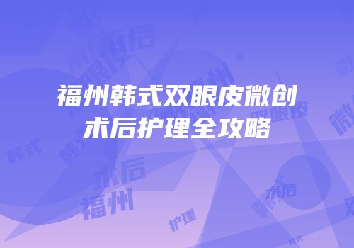 福州韩式双眼皮微创术后护理全攻略