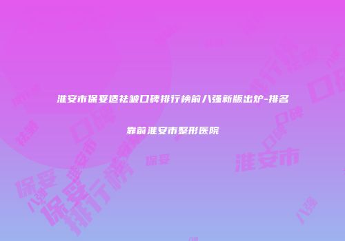 淮安市保妥适祛皱口碑排行榜前八强新版出炉-排名靠前淮安市整形医院