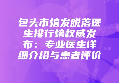 包头市植发脱落医生排行榜权威发布：专业医生详细介绍与患者评价