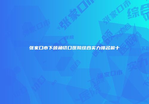 张家口市下颌角切口医院综合实力排名前十