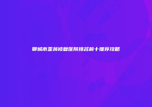聊城市歪鼻修复医院排名前十推荐攻略