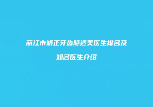 丽江市矫正牙齿隐适美医生排名及知名医生介绍