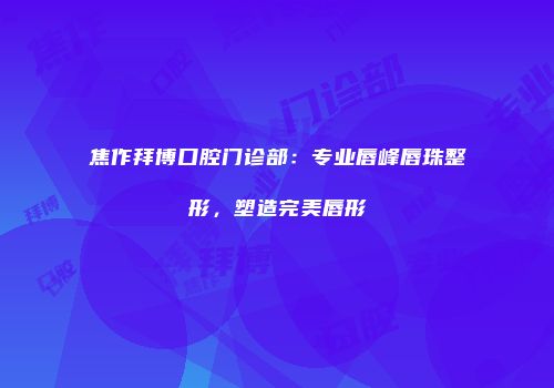 焦作拜博口腔门诊部：专业唇峰唇珠整形，塑造完美唇形