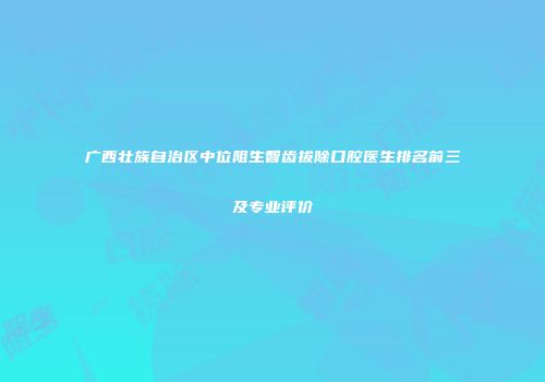 广西壮族自治区中位阻生智齿拔除口腔医生排名前三及专业评价