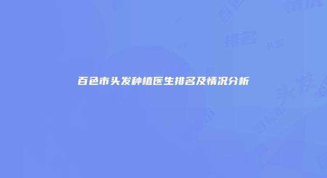 百色市头发种植医生排名及情况分析