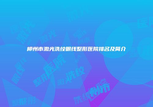 柳州市激光洗纹眼线整形医院排名及简介
