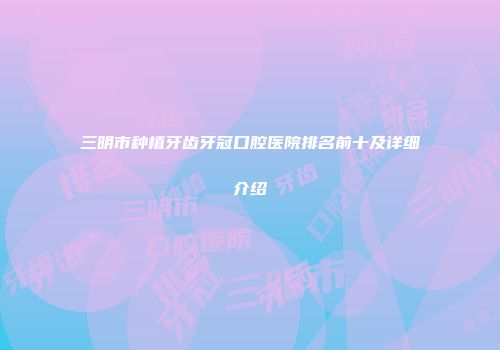 三明市种植牙齿牙冠口腔医院排名前十及详细介绍