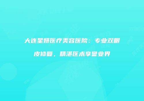 大连星妍医疗美容医院：专业双眼皮修复，精湛医术享誉业界