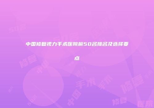 中国修复视力手术医院前50名排名及选择要点