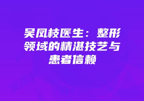 吴凤枝医生：整形领域的精湛技艺与患者信赖