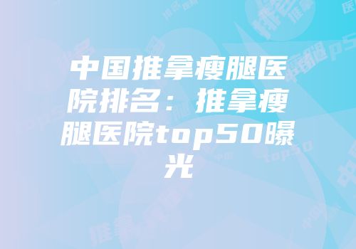中国推拿瘦腿医院排名：推拿瘦腿医院top50曝光