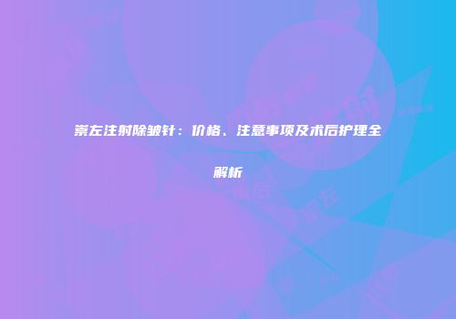 崇左注射除皱针：价格、注意事项及术后护理全解析