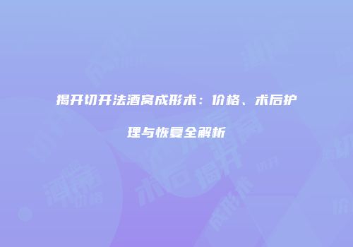 揭开切开法酒窝成形术：价格、术后护理与恢复全解析