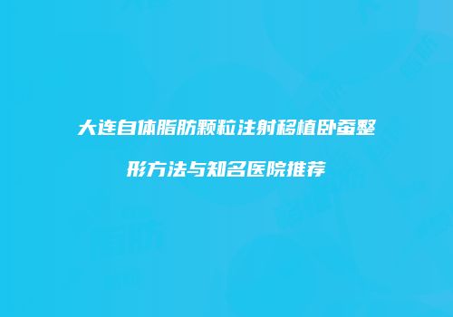 大连自体脂肪颗粒注射移植卧蚕整形方法与知名医院推荐