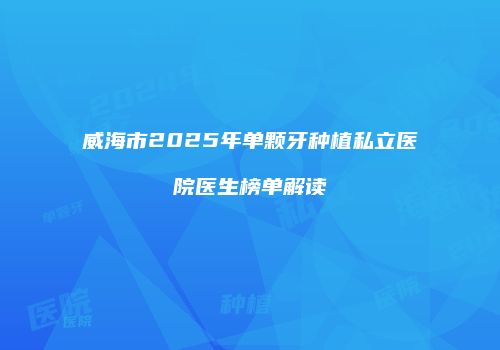 威海市2025年单颗牙种植私立医院医生榜单解读