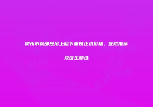 湖州市额部悬吊上睑下垂矫正术价格、医院推荐及医生精选