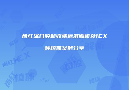 尚红泽口腔新收费标准解析及ICX种植体案例分享