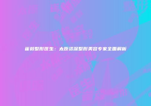 崔毅整形医生：太原资深整形美容专家全面解析