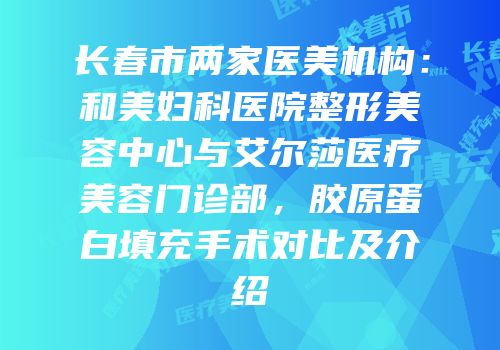 长春市两家医美机构：和美妇科医院整形美容中心与艾尔莎医疗美容门诊部，胶原蛋白填充手术对比及介绍