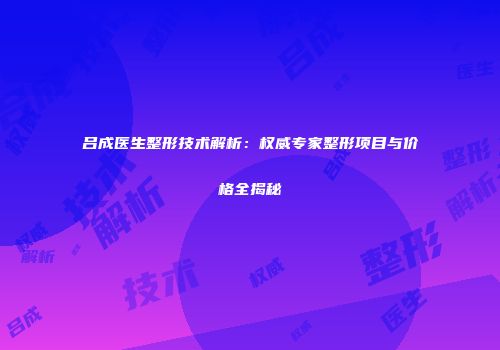 吕成医生整形技术解析：权威专家整形项目与价格全揭秘
