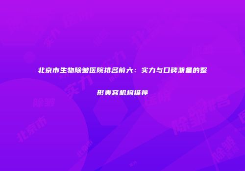 北京市生物除皱医院排名前六：实力与口碑兼备的整形美容机构推荐