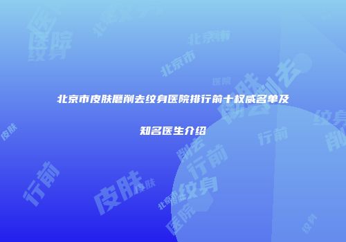 北京市皮肤磨削去纹身医院排行前十权威名单及知名医生介绍