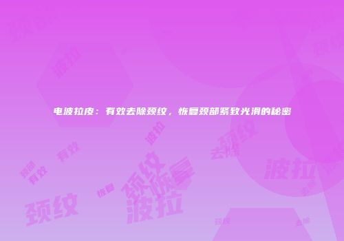 电波拉皮：有效去除颈纹，恢复颈部紧致光滑的秘密