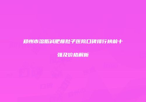 郑州市溶脂减肥瘦肚子医院口碑排行榜前十强及价格解析