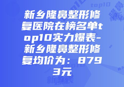 新乡隆鼻整形修复医院在榜名单top10实力爆表-新乡隆鼻整形修复均价为：8793元