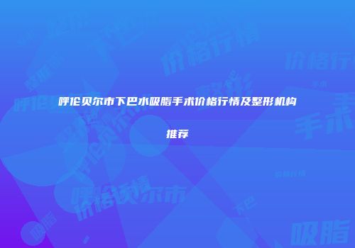 呼伦贝尔市下巴水吸脂手术价格行情及整形机构推荐