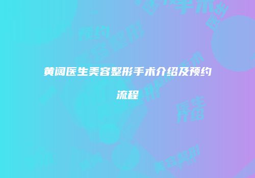 黄阔医生美容整形手术介绍及预约流程