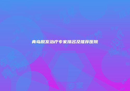 青岛脱发治疗专家排名及推荐医院