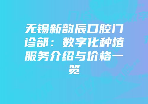 无锡新韵辰口腔门诊部：数字化种植服务介绍与价格一览