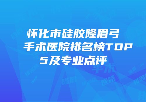 怀化市硅胶隆眉弓手术医院排名榜TOP5及专业点评