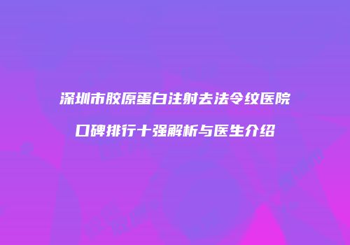 深圳市胶原蛋白注射去法令纹医院口碑排行十强解析与医生介绍