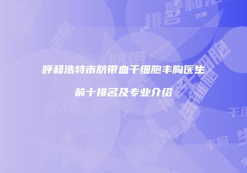 呼和浩特市脐带血干细胞丰胸医生前十排名及专业介绍