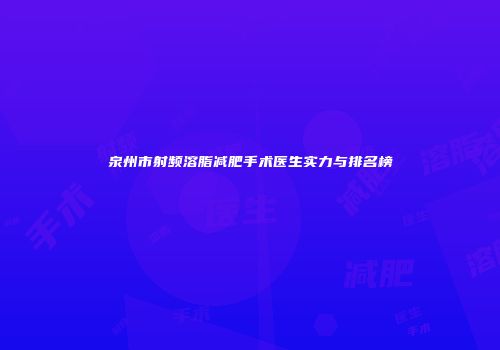 泉州市射频溶脂减肥手术医生实力与排名榜