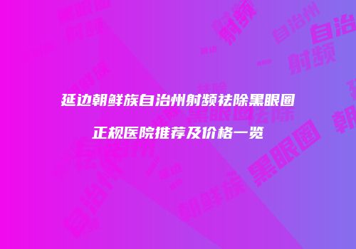 延边朝鲜族自治州射频祛除黑眼圈正规医院推荐及价格一览