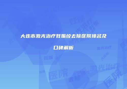 大连市激光治疗妊娠纹去除医院排名及口碑解析