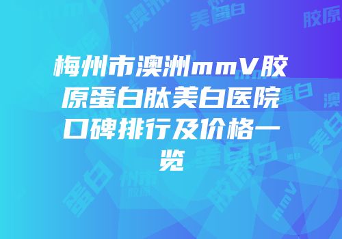 梅州市澳洲mmV胶原蛋白肽美白医院口碑排行及价格一览